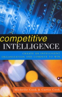 competitive INTELLIGENCE : CREATE AN INTELLIGENT ORGANIZATION AND COMPETE TO WIN