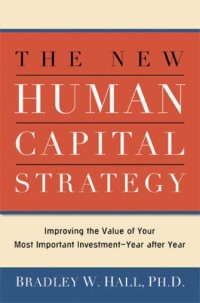 THE NEW HUMAN CAPITAL STRATEGY : Improving the Value of Your Most Important Investment—Year after Year